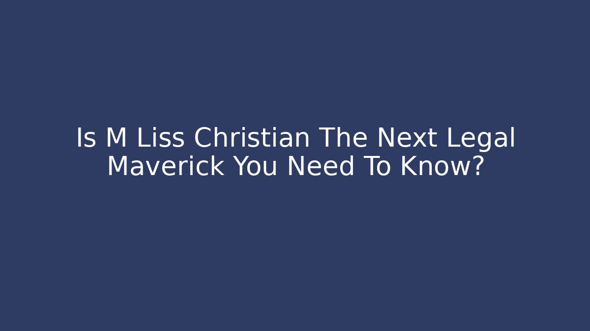 Is M Liss Christian The Next Legal Maverick You Need To Know? - WealthxGroup