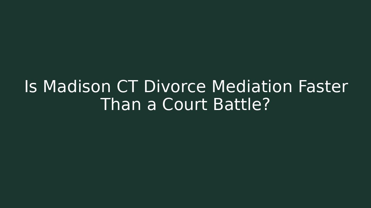 Is Madison CT Divorce Mediation Faster Than a Court Battle?