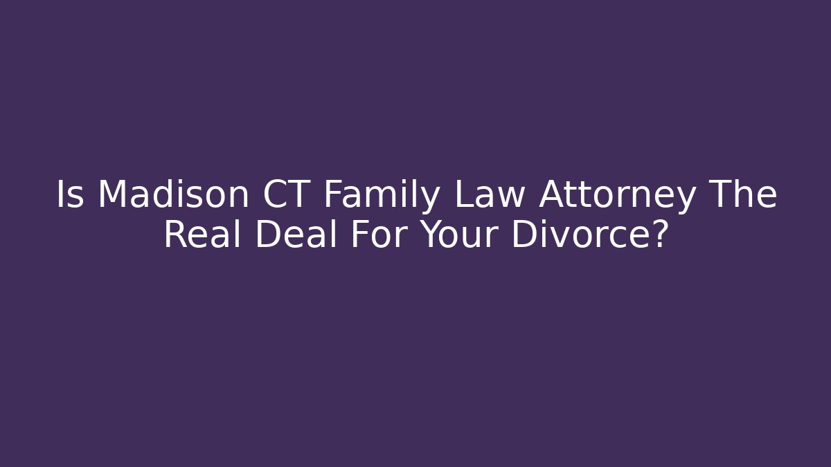 Is Madison CT Family Law Attorney The Real Deal For Your Divorce?