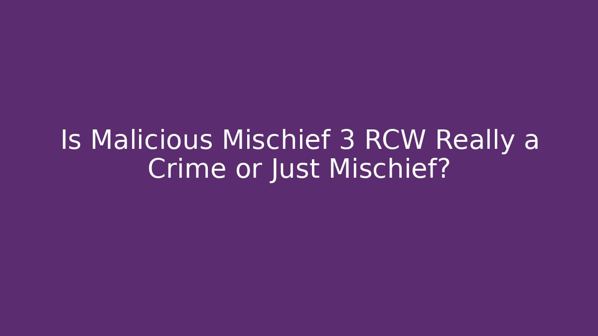 Is Malicious Mischief 3 RCW Really a Crime or Just Mischief?