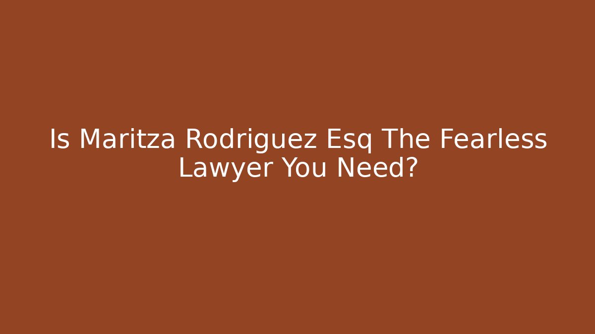 Is Maritza Rodriguez Esq The Fearless Lawyer You Need?