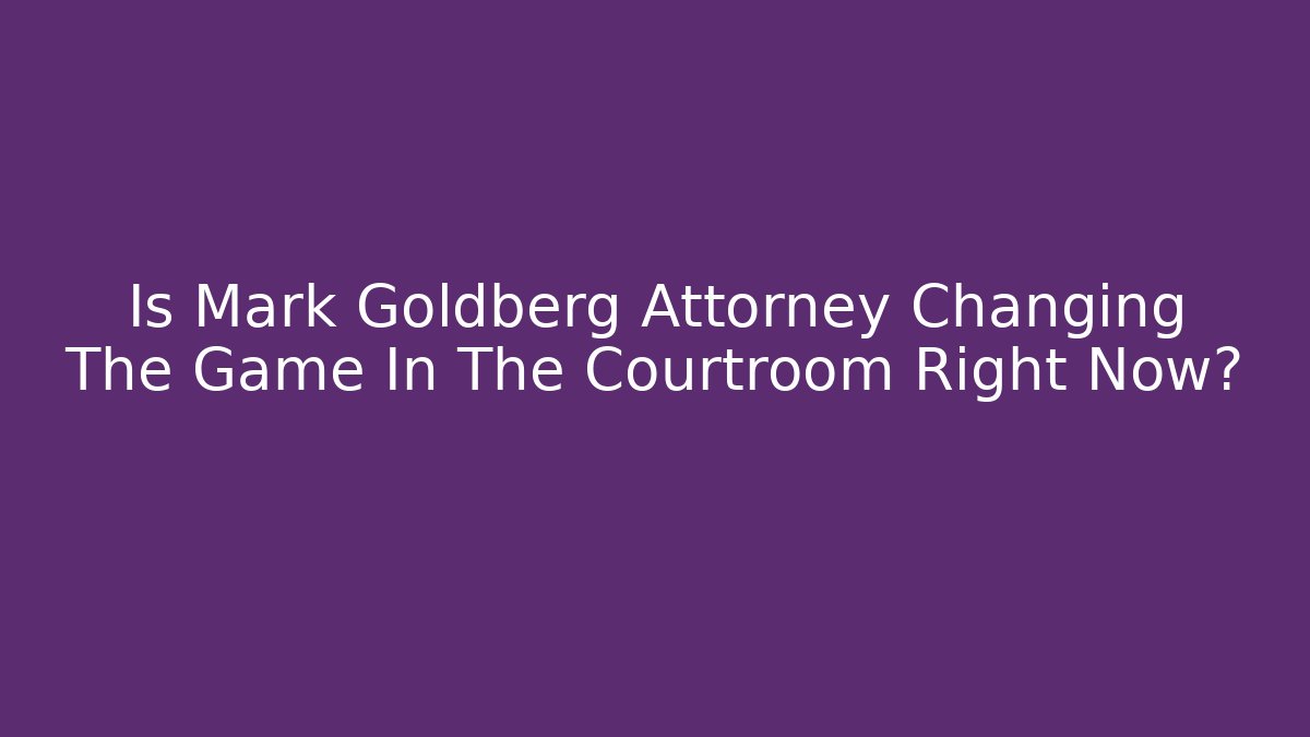 Is Mark Goldberg Attorney Changing The Game In The Courtroom Right Now?