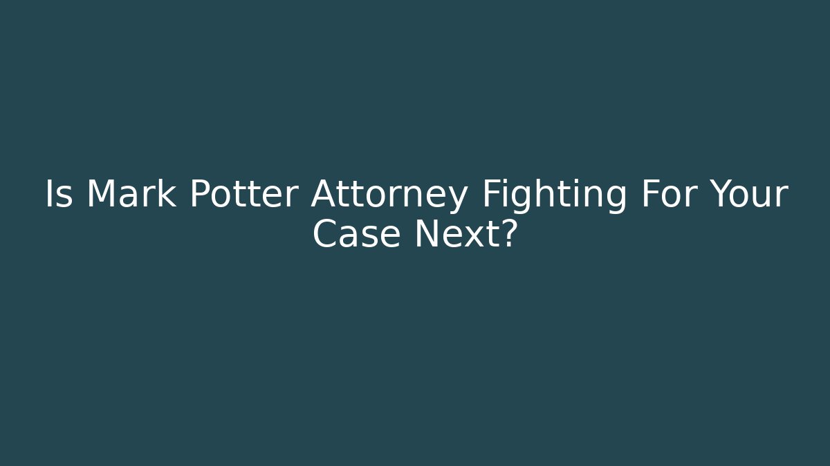Is Mark Potter Attorney Fighting For Your Case Next?