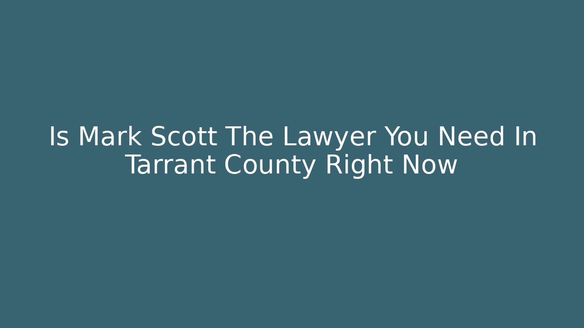 Is Mark Scott The Lawyer You Need In Tarrant County Right Now