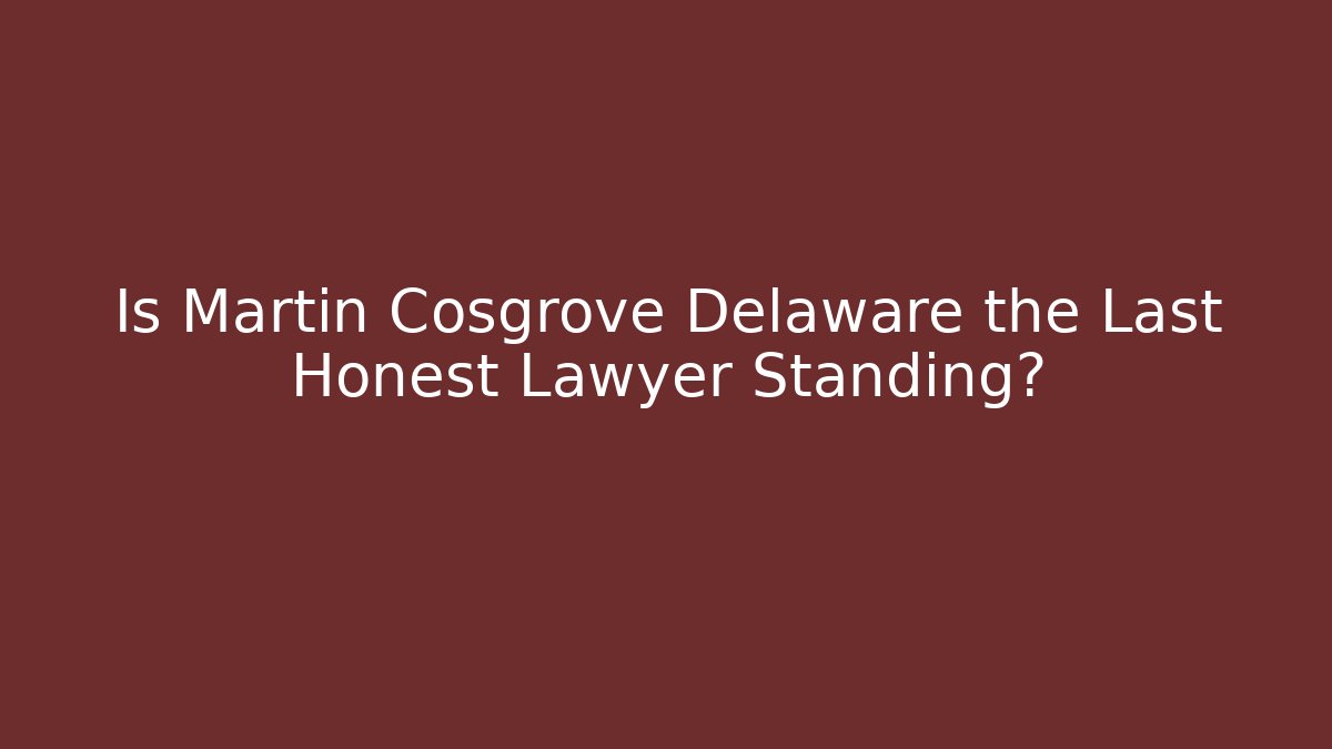Is Martin Cosgrove Delaware the Last Honest Lawyer Standing?