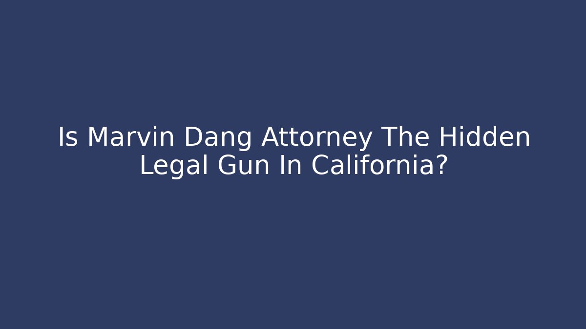 Is Marvin Dang Attorney The Hidden Legal Gun In California?