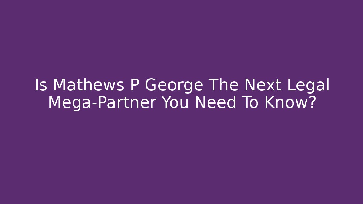 Is Mathews P George The Next Legal Mega-Partner You Need To Know?