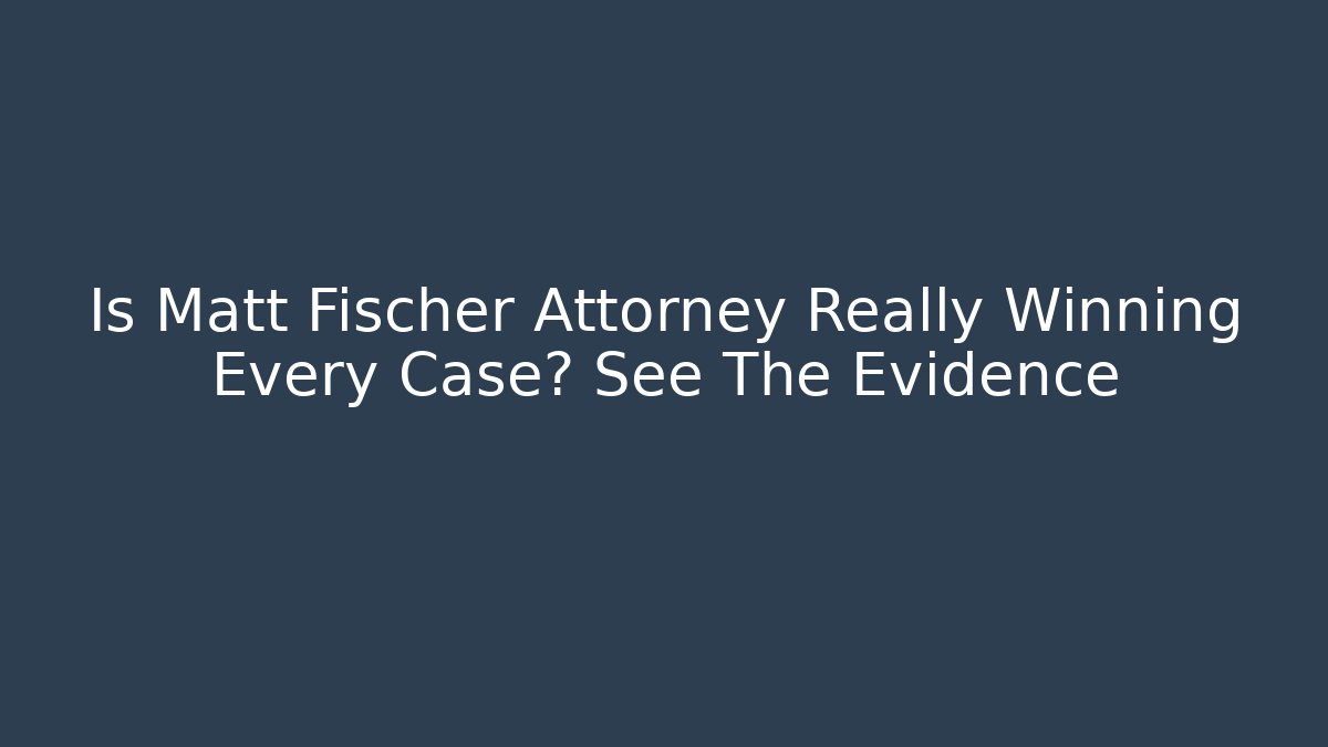 Is Matt Fischer Attorney Really Winning Every Case? See The Evidence