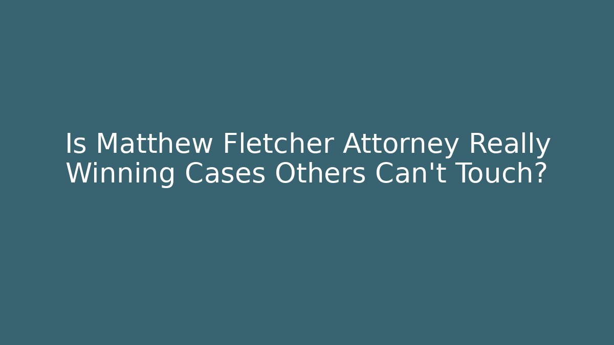 Is Matthew Fletcher Attorney Really Winning Cases Others Can't Touch?