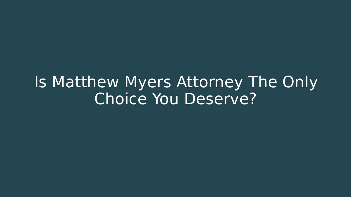 Is Matthew Myers Attorney The Only Choice You Deserve?