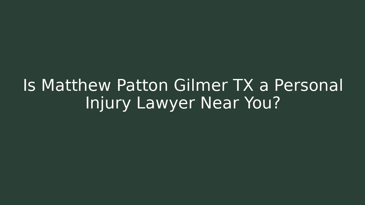 Is Matthew Patton Gilmer TX a Personal Injury Lawyer Near You?