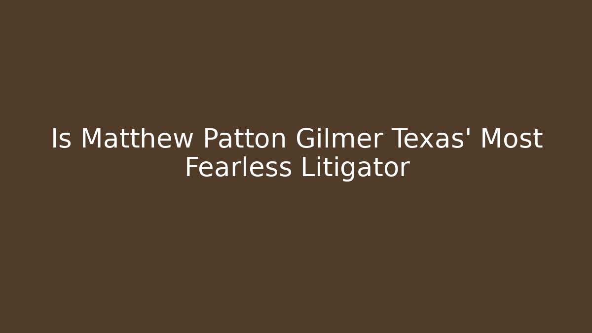 Is Matthew Patton Gilmer Texas' Most Fearless Litigator