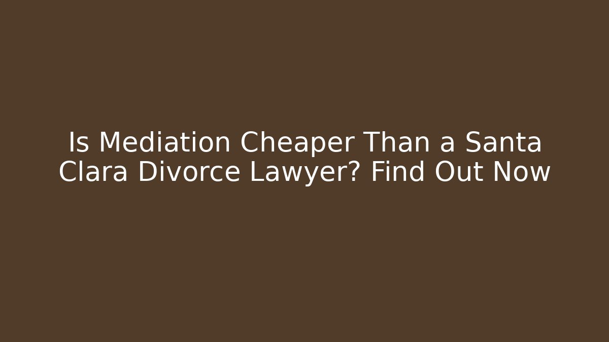 Is Mediation Cheaper Than a Santa Clara Divorce Lawyer? Find Out Now
