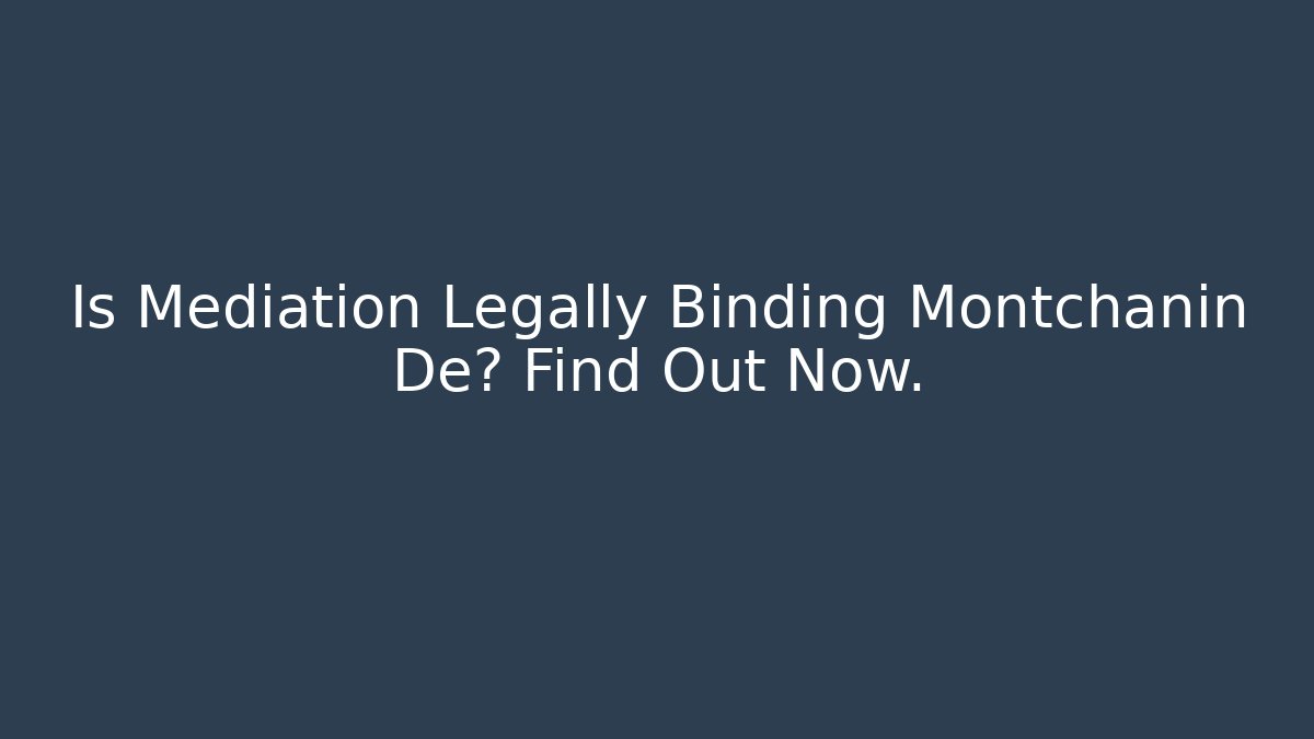 Is Mediation Legally Binding Montchanin De? Find Out Now.
