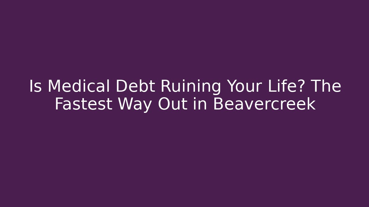 Is Medical Debt Ruining Your Life? The Fastest Way Out in Beavercreek
