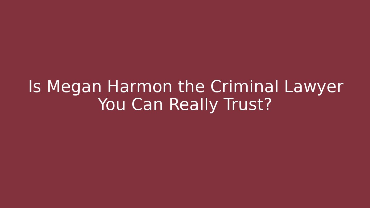 Is Megan Harmon the Criminal Lawyer You Can Really Trust?