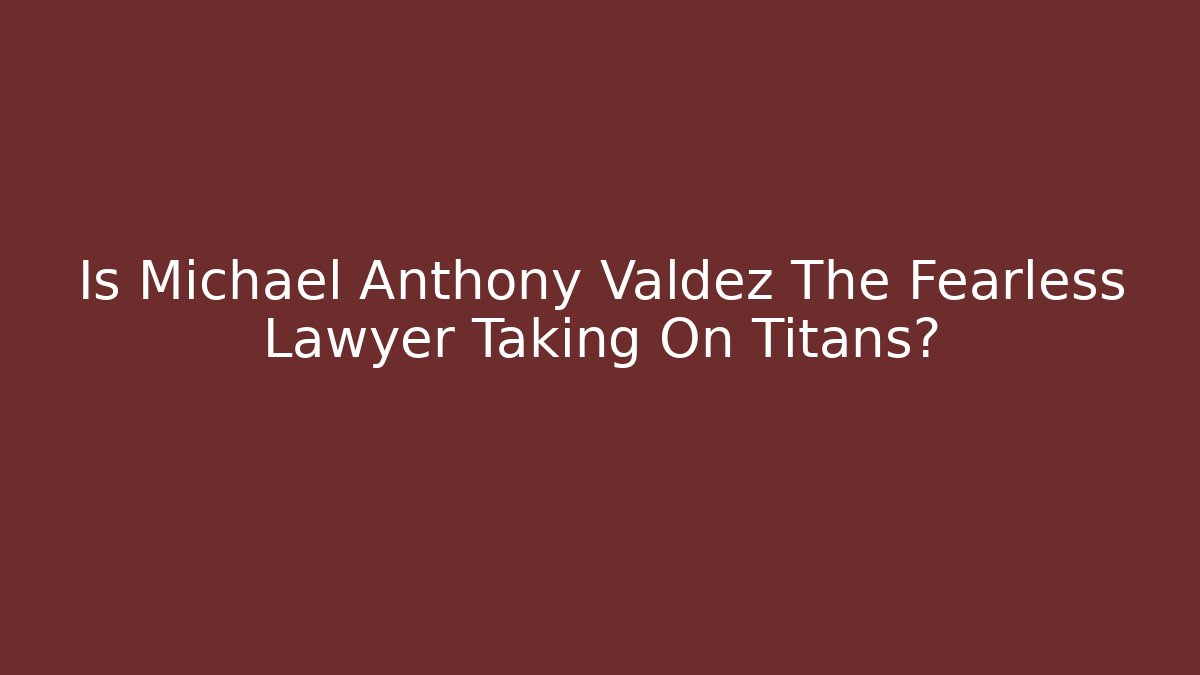 Is Michael Anthony Valdez The Fearless Lawyer Taking On Titans?