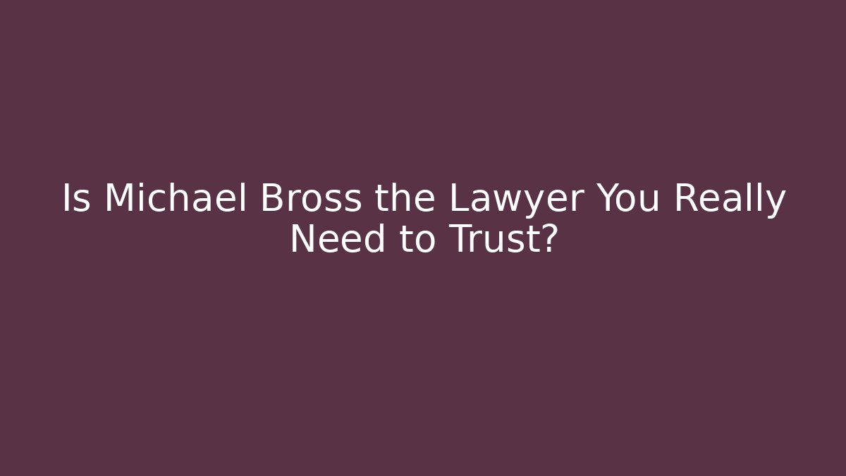 Is Michael Bross the Lawyer You Really Need to Trust?