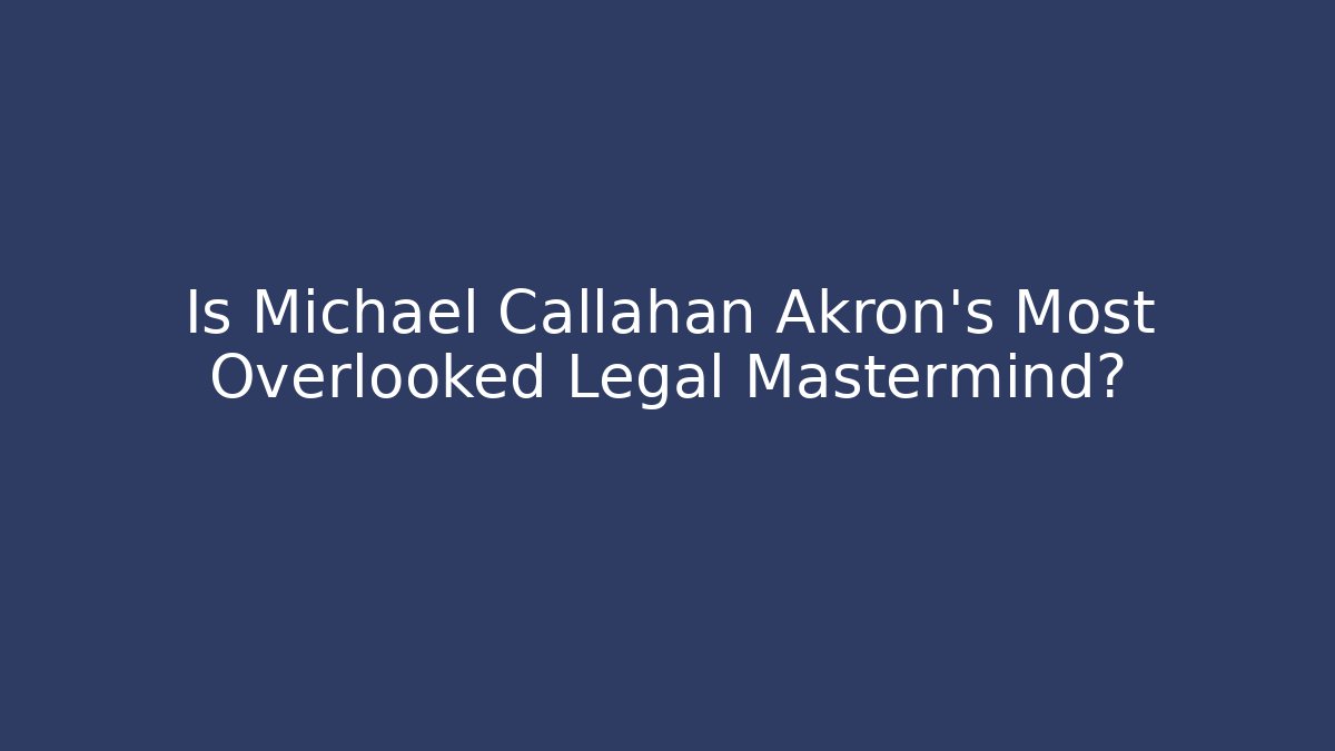 Is Michael Callahan Akron's Most Overlooked Legal Mastermind?