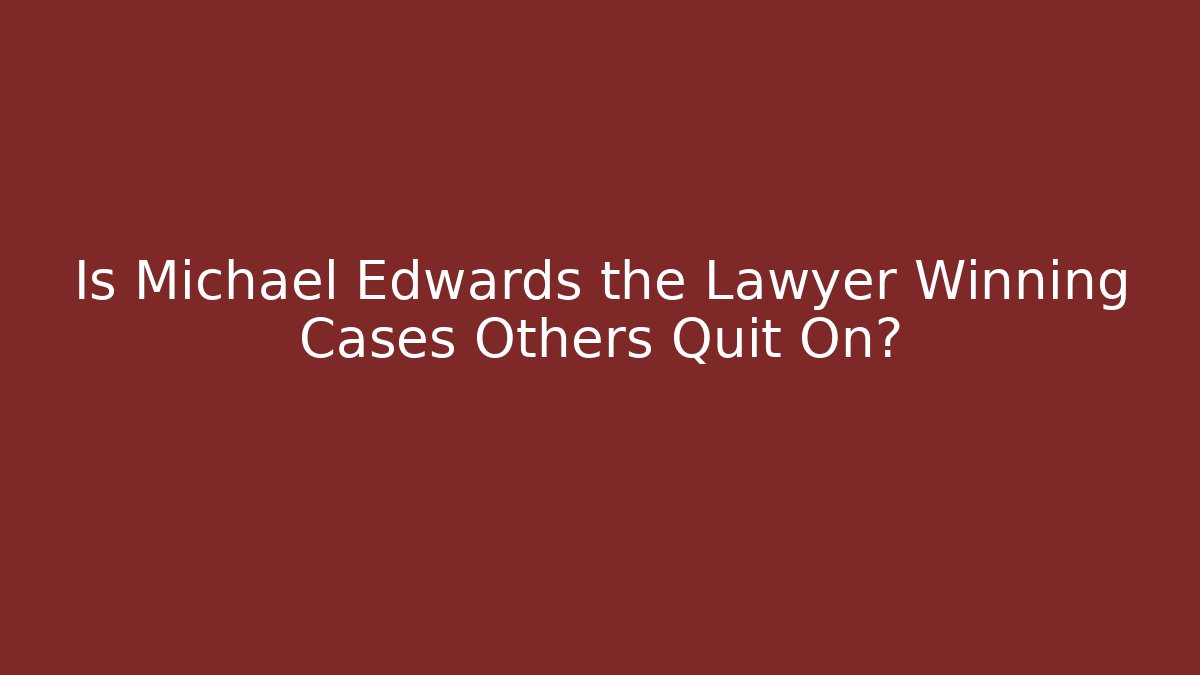Is Michael Edwards the Lawyer Winning Cases Others Quit On?