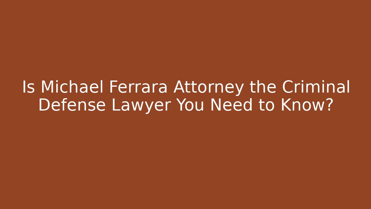 Is Michael Ferrara Attorney the Criminal Defense Lawyer You Need to Know?