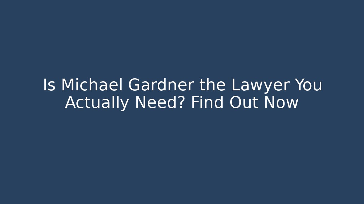 Is Michael Gardner the Lawyer You Actually Need? Find Out Now