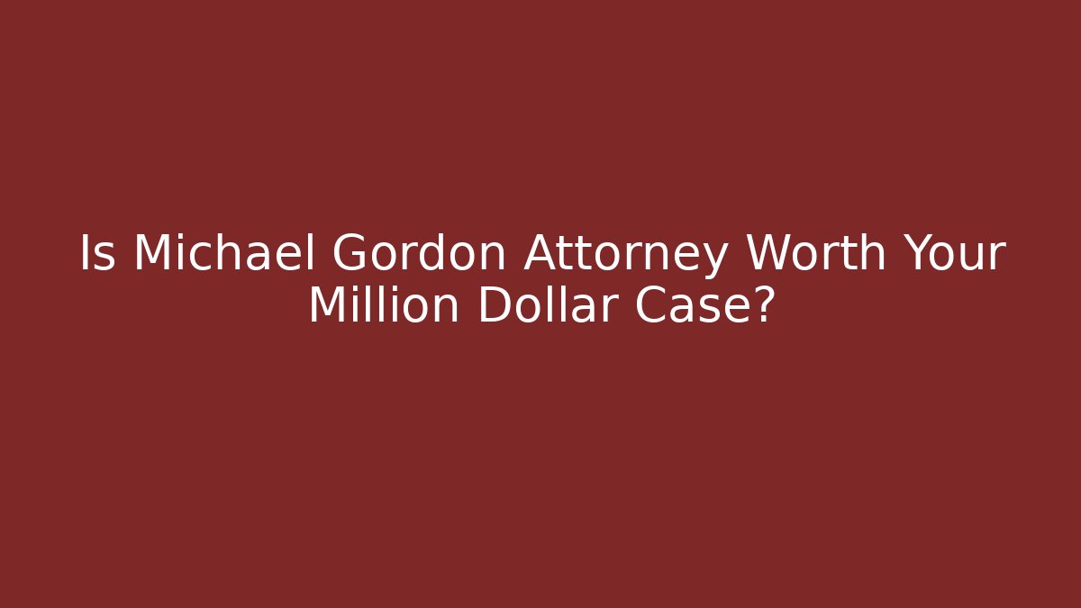Is Michael Gordon Attorney Worth Your Million Dollar Case?