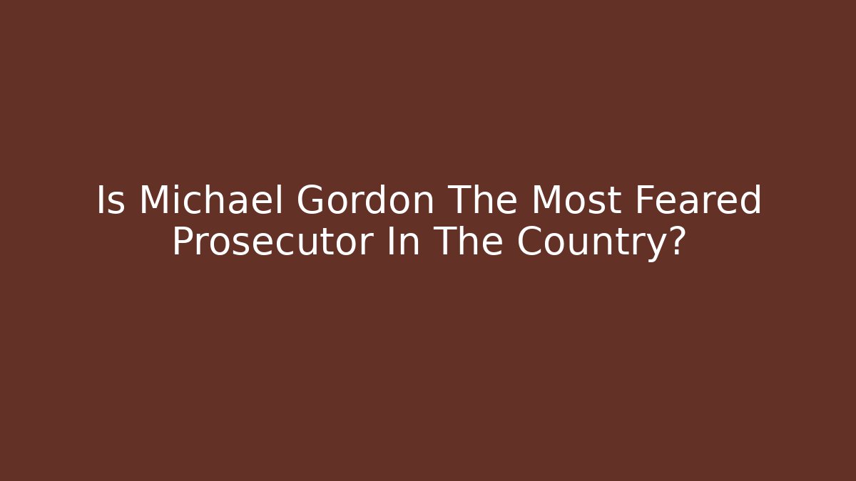 Is Michael Gordon The Most Feared Prosecutor In The Country?
