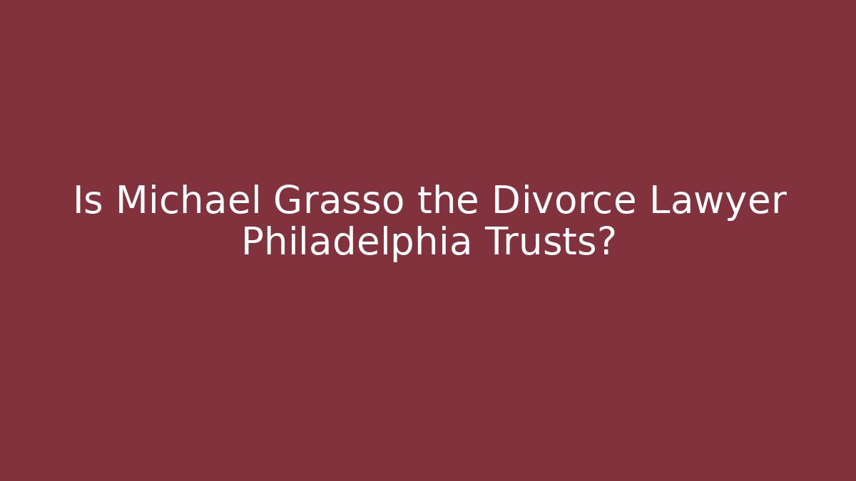 Is Michael Grasso the Divorce Lawyer Philadelphia Trusts?