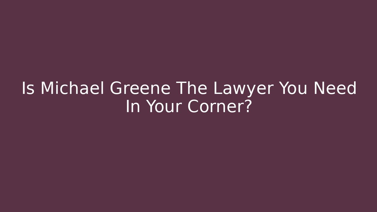Is Michael Greene The Lawyer You Need In Your Corner?