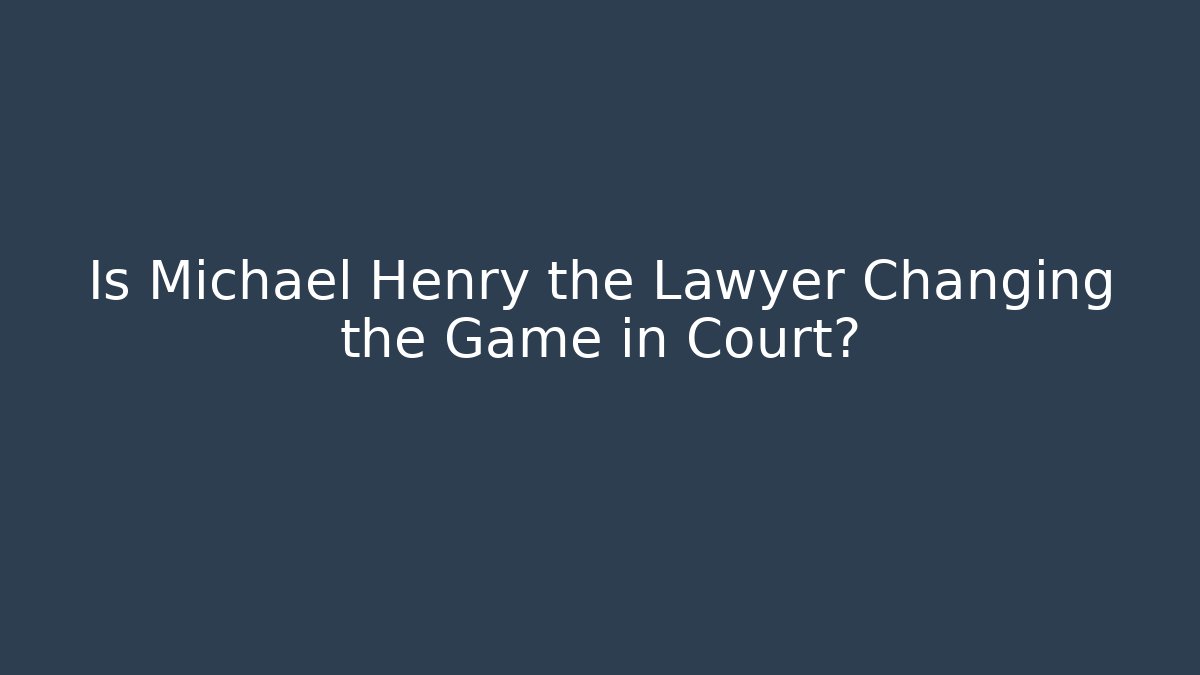 Is Michael Henry the Lawyer Changing the Game in Court?