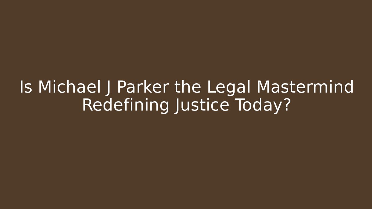 Is Michael J Parker the Legal Mastermind Redefining Justice Today?