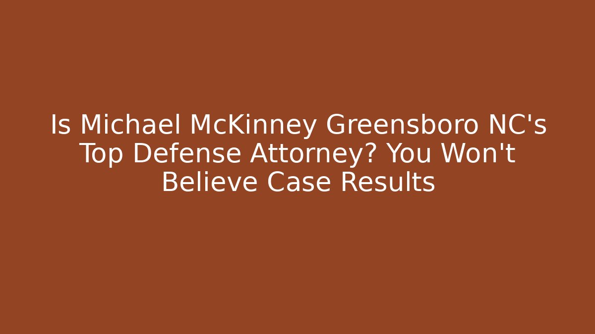 Is Michael McKinney Greensboro NC's Top Defense Attorney? You Won't Believe Case Results