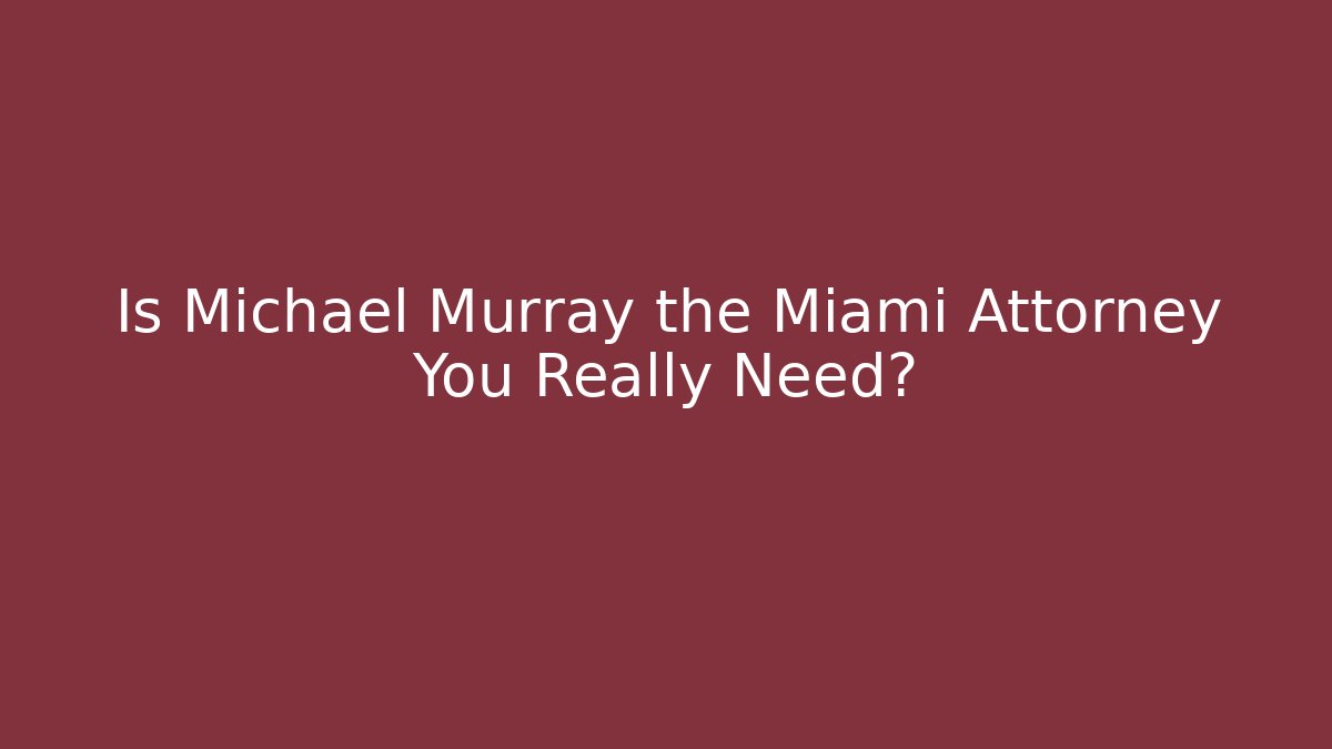 Is Michael Murray the Miami Attorney You Really Need?