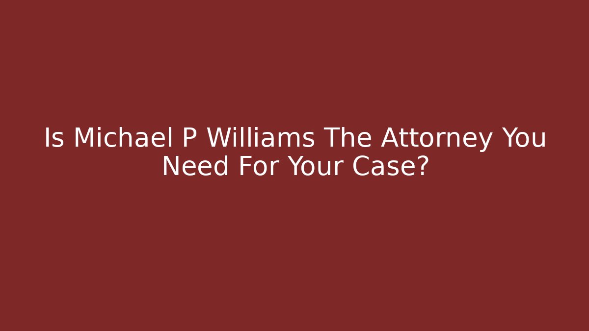 Is Michael P Williams The Attorney You Need For Your Case?