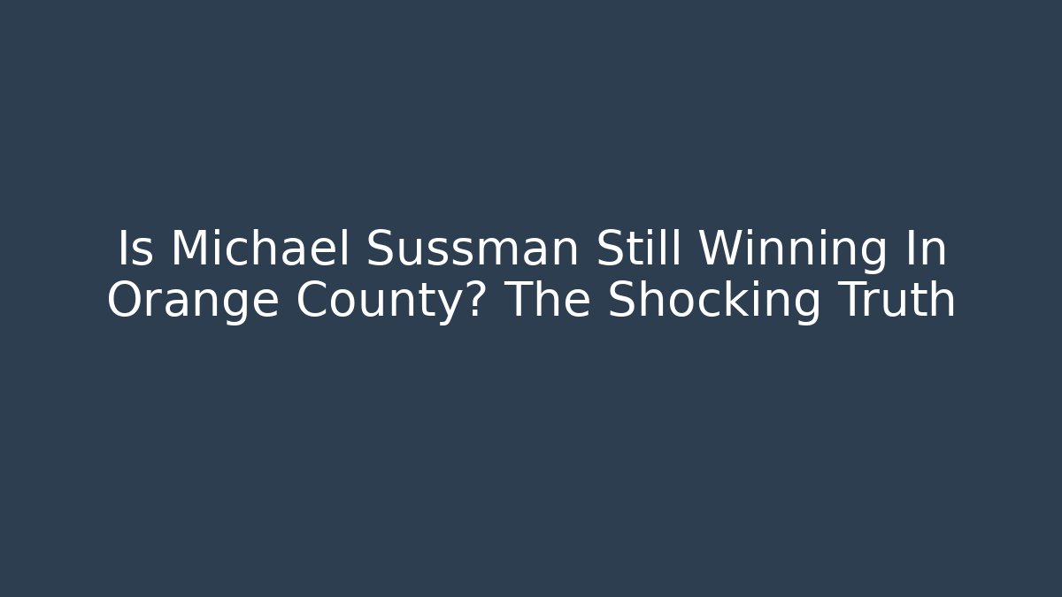 Is Michael Sussman Still Winning In Orange County? The Shocking Truth