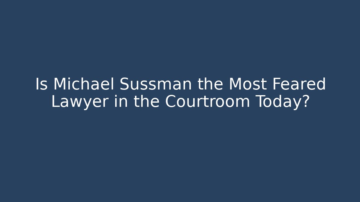 Is Michael Sussman the Most Feared Lawyer in the Courtroom Today?
