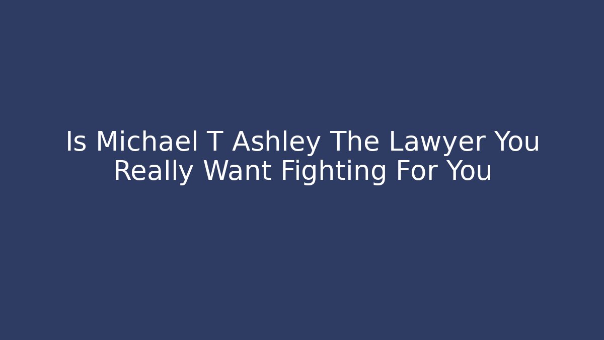 Is Michael T Ashley The Lawyer You Really Want Fighting For You