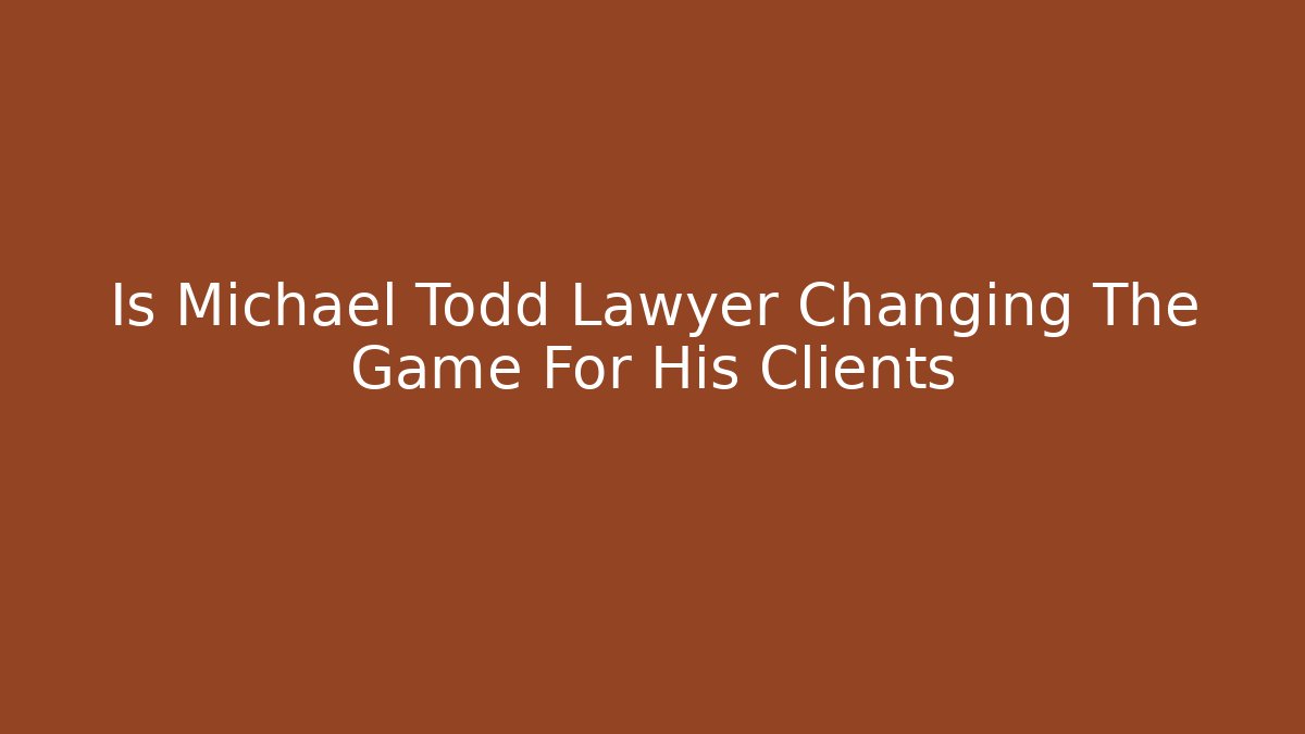 Is Michael Todd Lawyer Changing The Game For His Clients