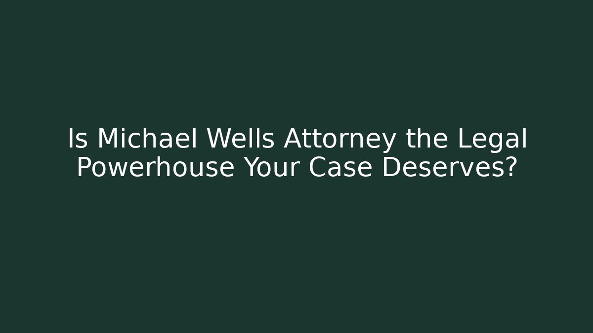 Is Michael Wells Attorney the Legal Powerhouse Your Case Deserves?