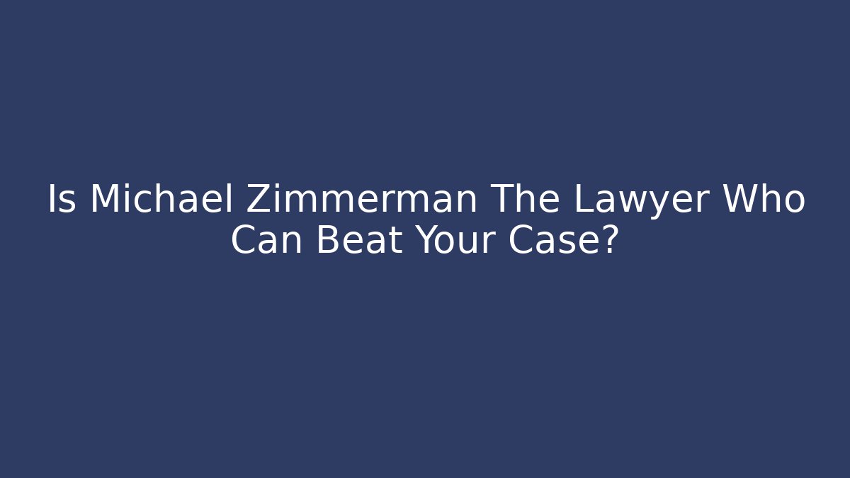 Is Michael Zimmerman The Lawyer Who Can Beat Your Case?