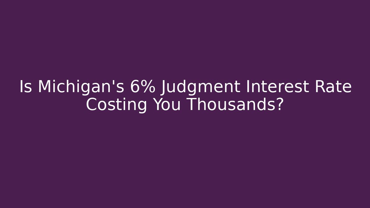 Is Michigan’s 6% Judgment Interest Rate Costing You Thousands?