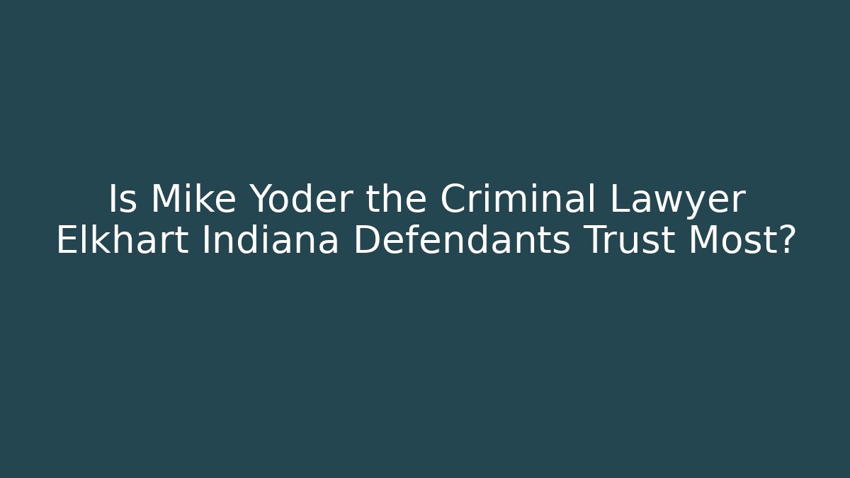 Is Mike Yoder the Criminal Lawyer Elkhart Indiana Defendants Trust Most?