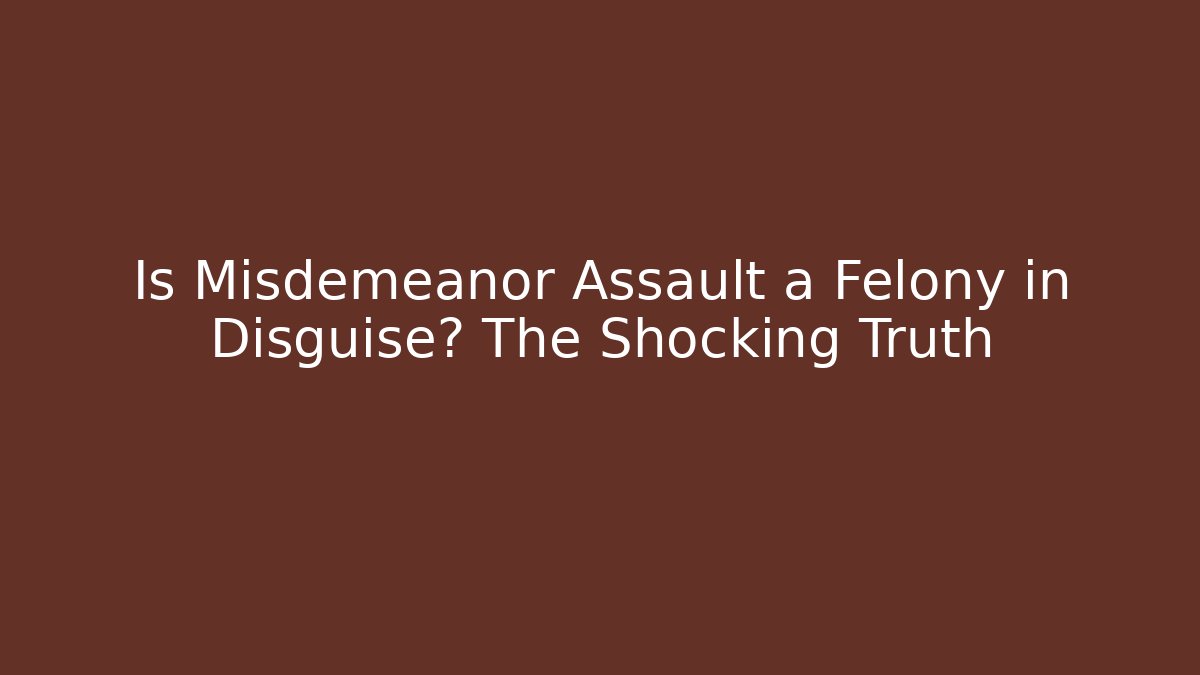 Is Misdemeanor Assault a Felony in Disguise? The Shocking Truth