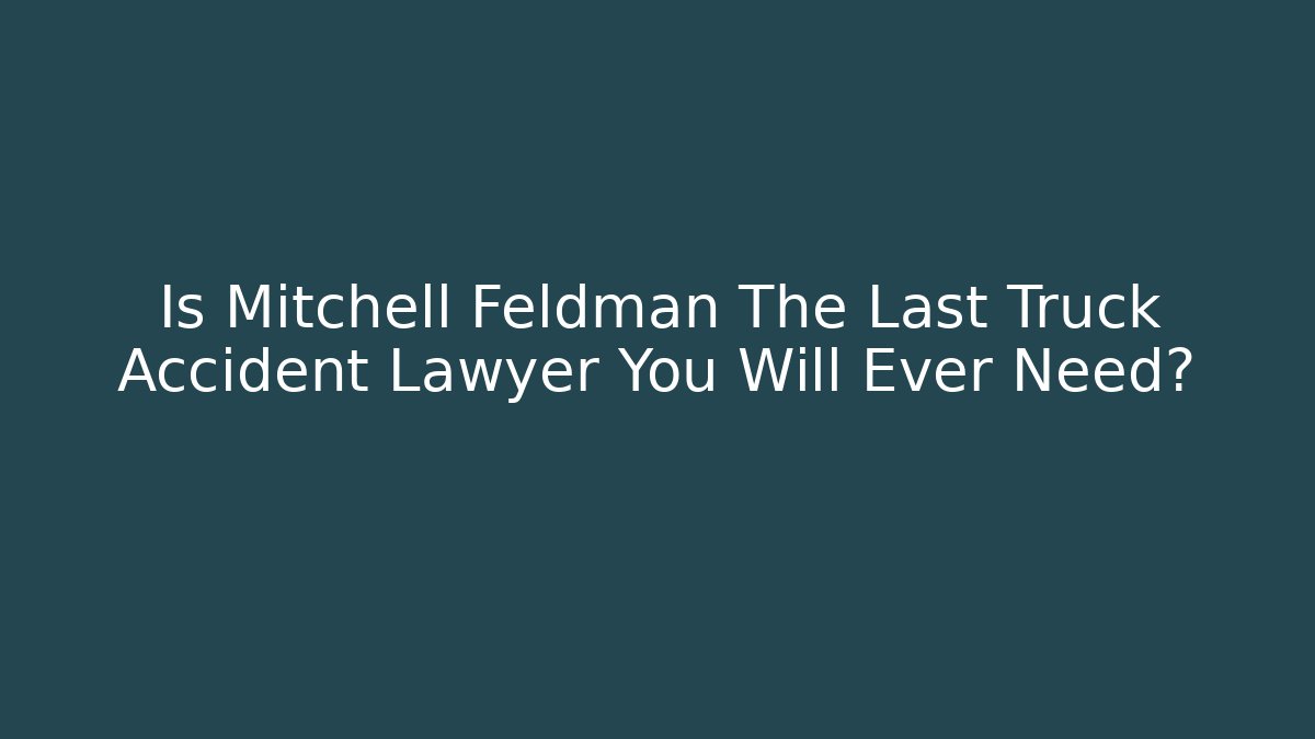 Is Mitchell Feldman The Last Truck Accident Lawyer You Will Ever Need?