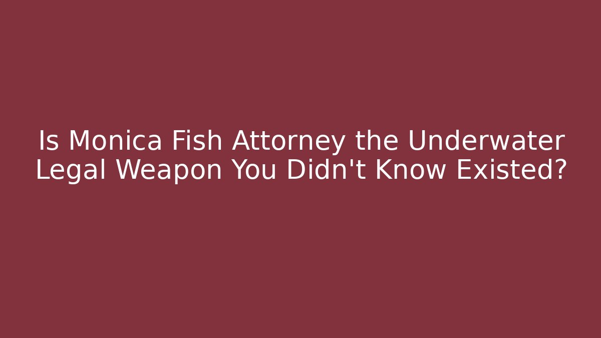 Is Monica Fish Attorney the Underwater Legal Weapon You Didn't Know Existed?