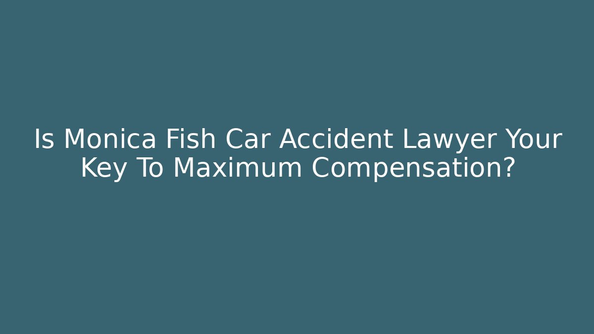 Is Monica Fish Car Accident Lawyer Your Key To Maximum Compensation?