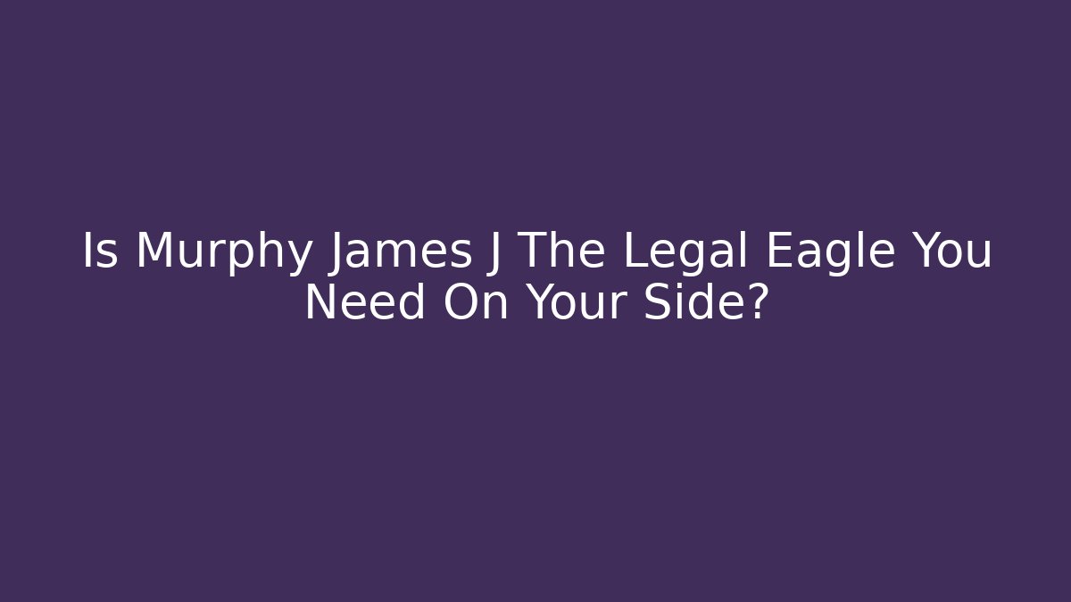 Is Murphy James J The Legal Eagle You Need On Your Side? - WealthxGroup