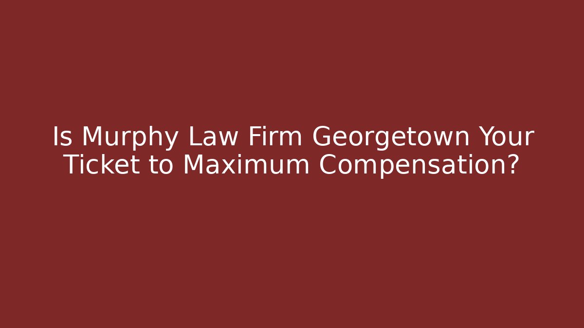 Is Murphy Law Firm Georgetown Your Ticket to Maximum Compensation?