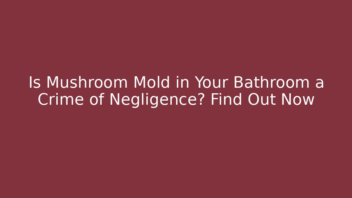 Is Mushroom Mold in Your Bathroom a Crime of Negligence? Find Out Now